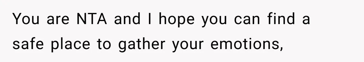 You are NTA and I hope you can find a safe place to gather your emotions,