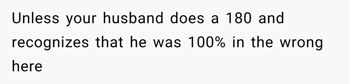 Unless your husband does a 180 and recognizes that he was 100% in the wrong here