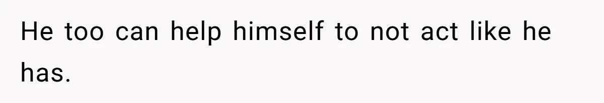 He too can help himself to not act like he has.