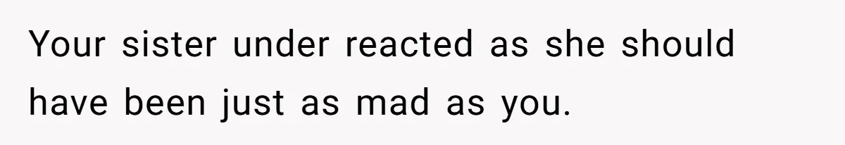 Your sister under reacted as she should have been just as mad as you.