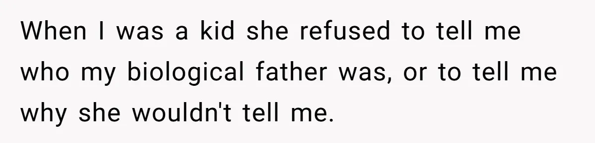 When I was a kid she refused to tell me who my biological father was, or to tell me why she wouldn't tell me.