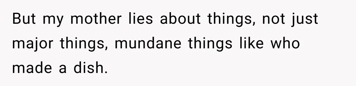 But my mother lies about things, not just major things, mundane things like who made a dish.