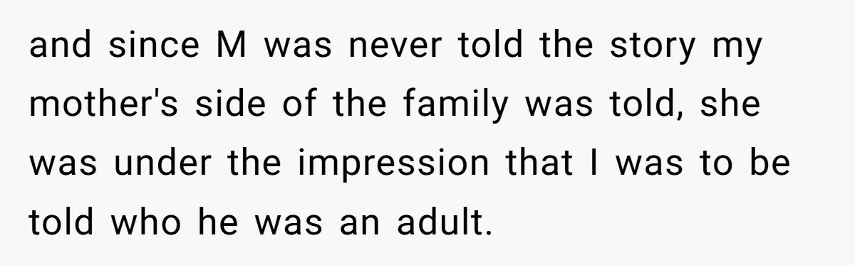 and since M was never told the story my mother's side of the family was told, she was under the impression that I was to be told who he was...
