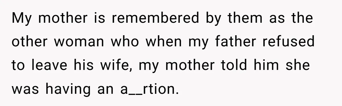 My mother is remembered by them as the other woman who when my father refused to leave his wife, my mother told him she was having an a__rtion.