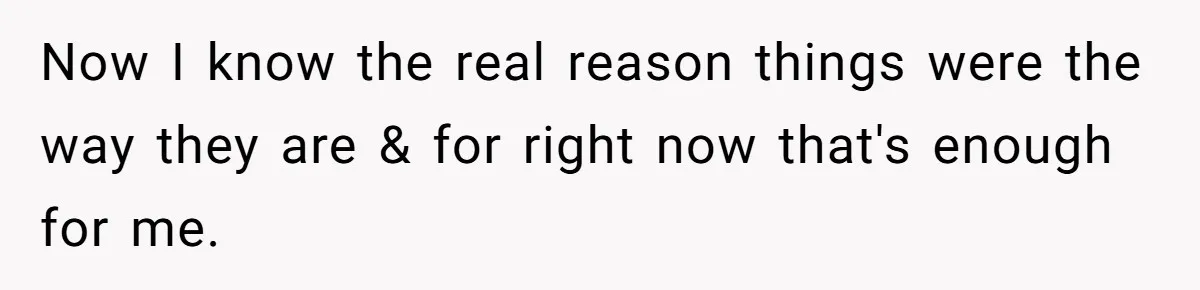 Now I know the real reason things were the way they are & for right now that's enough for me.