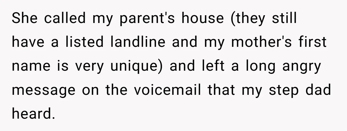 She called my parent's house (they still have a listed landline and my mother's first name is very unique) and left a long angry message on the voicemail that my...