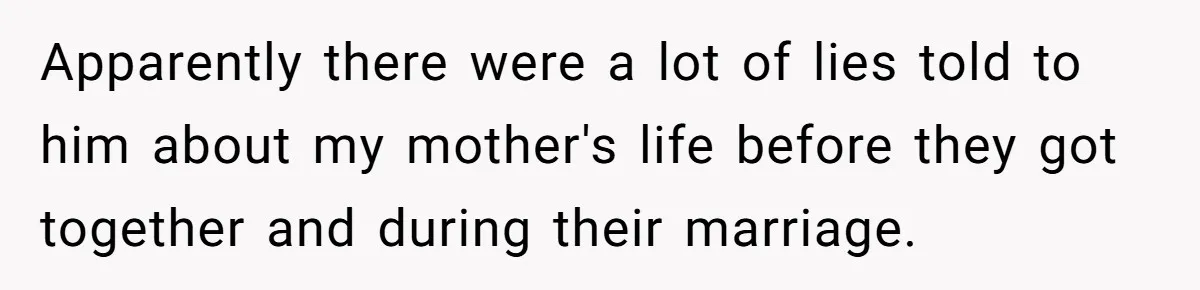 Apparently there were a lot of lies told to him about my mother's life before they got together and during their marriage.