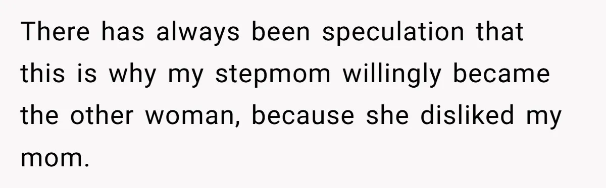 There has always been speculation that this is why my stepmom willingly became the other woman, because she disliked my mom.