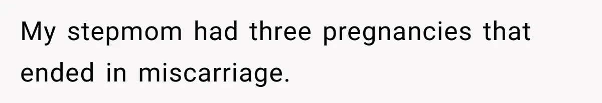 My stepmom had three pregnancies that ended in miscarriage.