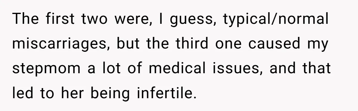 The first two were, I guess, typical/normal miscarriages, but the third one caused my stepmom a lot of medical issues, and that led to her being infertile.