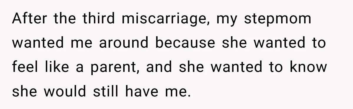 After the third miscarriage, my stepmom wanted me around because she wanted to feel like a parent, and she wanted to know she would still have me.