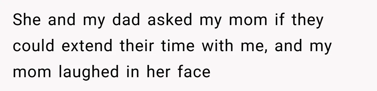 She and my dad asked my mom if they could extend their time with me, and my mom laughed in her face