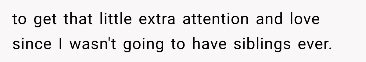 to get that little extra attention and love since I wasn't going to have siblings ever.