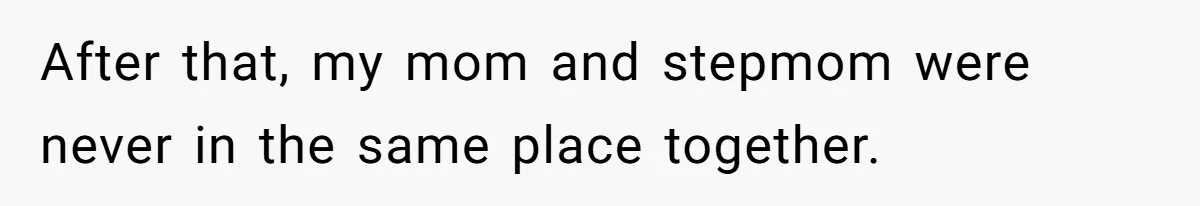 After that, my mom and stepmom were never in the same place together.