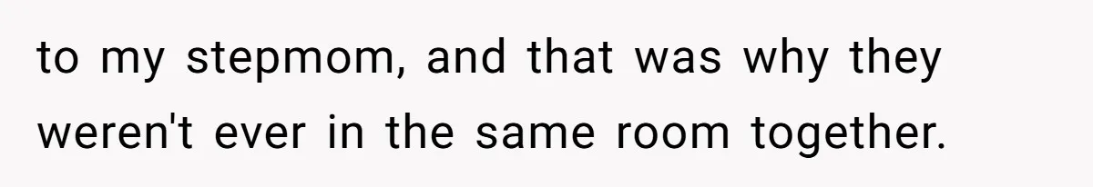 to my stepmom, and that was why they weren't ever in the same room together.