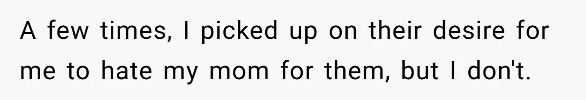 A few times, I picked up on their desire for me to hate my mom for them, but I don't.