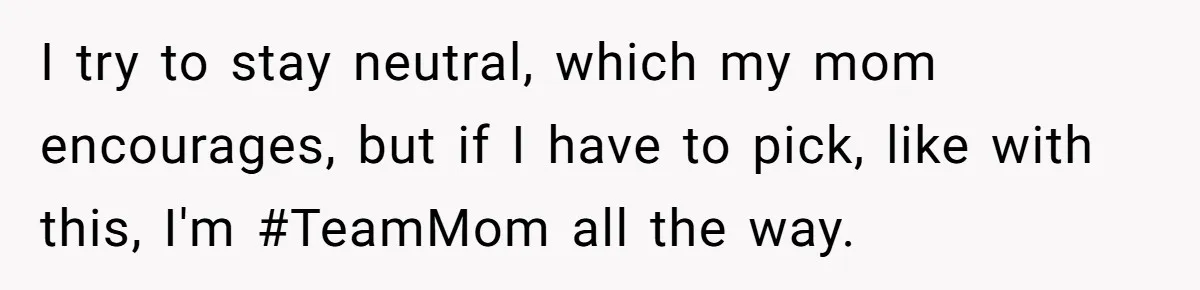 I try to stay neutral, which my mom encourages, but if I have to pick, like with this, I'm #TeamMom all the way.