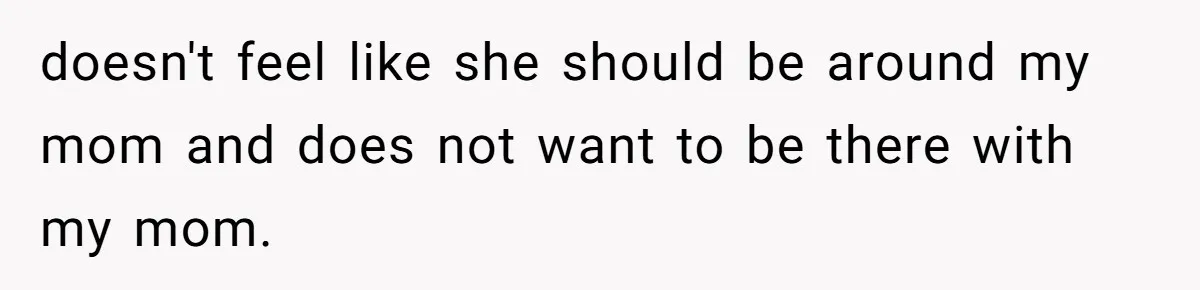 doesn't feel like she should be around my mom and does not want to be there with my mom.