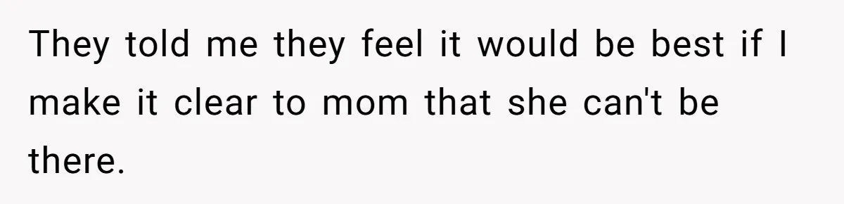 They told me they feel it would be best if I make it clear to mom that she can't be there.
