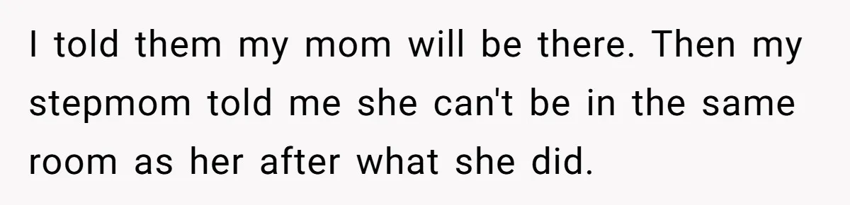 I told them my mom will be there. Then my stepmom told me she can't be in the same room as her after what she did.