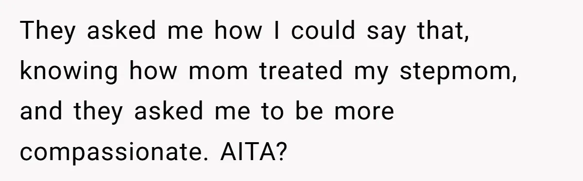 They asked me how I could say that, knowing how mom treated my stepmom, and they asked me to be more compassionate. AITA?