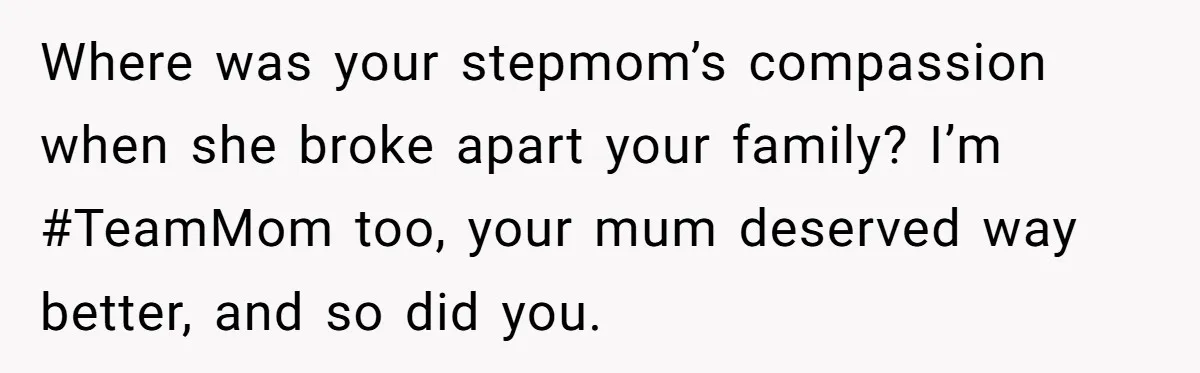 Where was your stepmom’s compassion when she broke apart your family? I’m #TeamMom too, your mum deserved way better, and so did you.