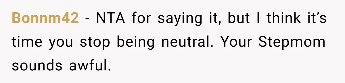 Bonnm42 − NTA for saying it, but I think it’s time you stop being neutral. Your Stepmom sounds awful.
