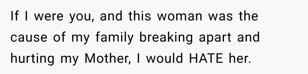 If I were you, and this woman was the cause of my family breaking apart and hurting my Mother, I would HATE her.
