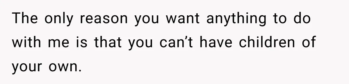 The only reason you want anything to do with me is that you can’t have children of your own.