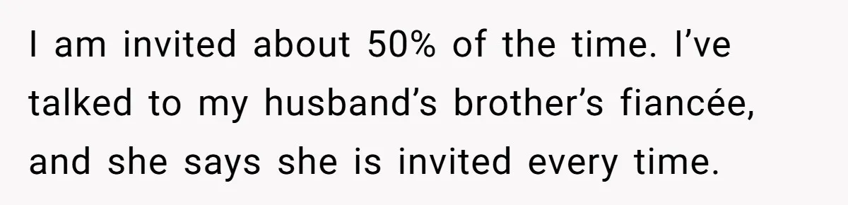 I am invited about 50% of the time. I’ve talked to my husband’s brother’s fiancée, and she says she is invited every time.
