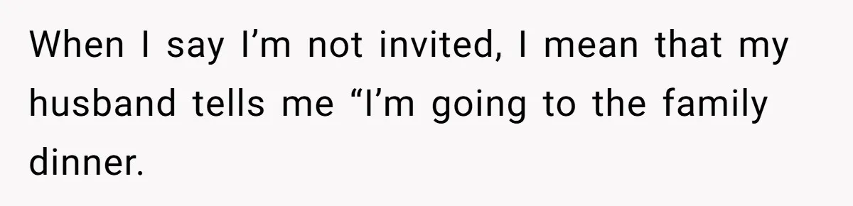When I say I’m not invited, I mean that my husband tells me “I’m going to the family dinner.