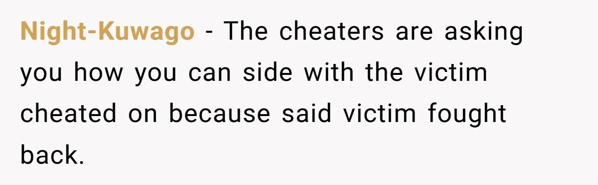 Night-Kuwago − The cheaters are asking you how you can side with the victim cheated on because said victim fought back.