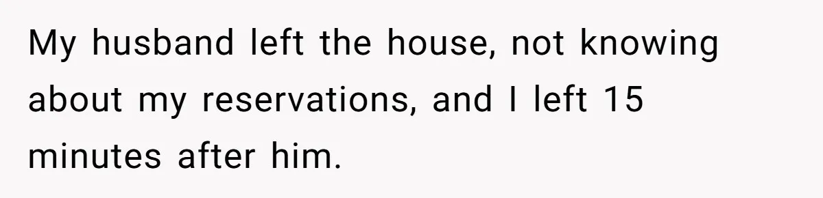 My husband left the house, not knowing about my reservations, and I left 15 minutes after him.