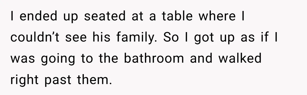 I ended up seated at a table where I couldn’t see his family. So I got up as if I was going to the bathroom and walked right past them.