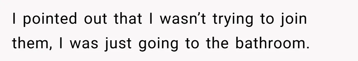 I pointed out that I wasn’t trying to join them, I was just going to the bathroom.