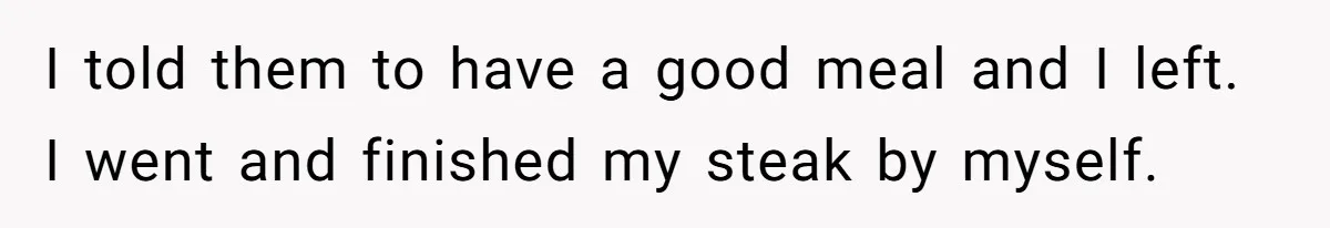 I told them to have a good meal and I left. I went and finished my steak by myself.