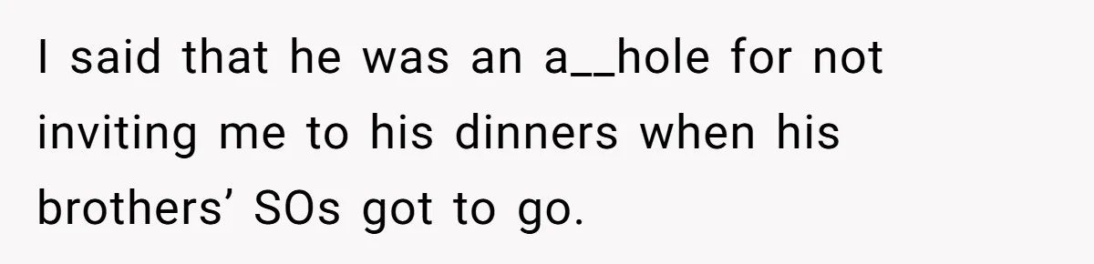 I said that he was an a__hole for not inviting me to his dinners when his brothers’ SOs got to go.