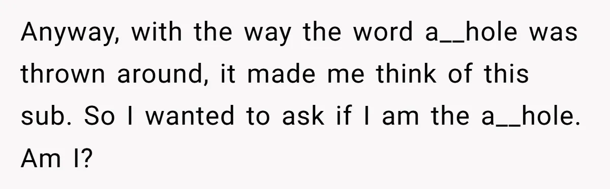 Anyway, with the way the word a__hole was thrown around, it made me think of this sub. So I wanted to ask if I am the a__hole. Am I?