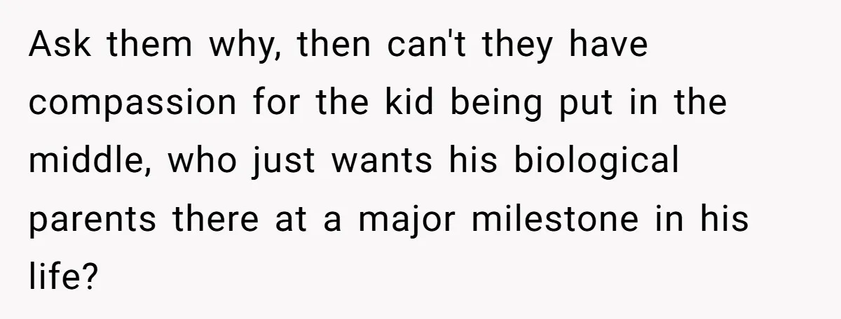 Ask them why, then can't they have compassion for the kid being put in the middle, who just wants his biological parents there at a major milestone in his life?