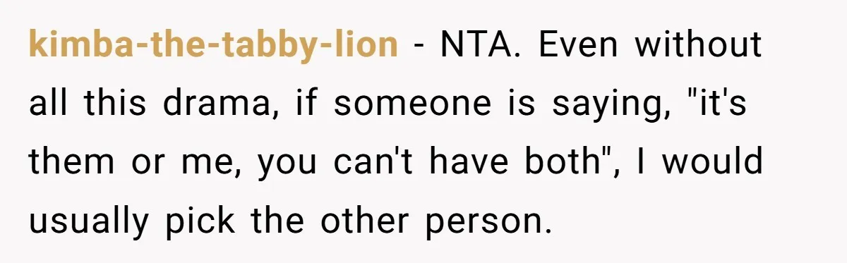 kimba-the-tabby-lion − NTA. Even without all this drama, if someone is saying, "it's them or me, you can't have both", I would usually pick the other person.