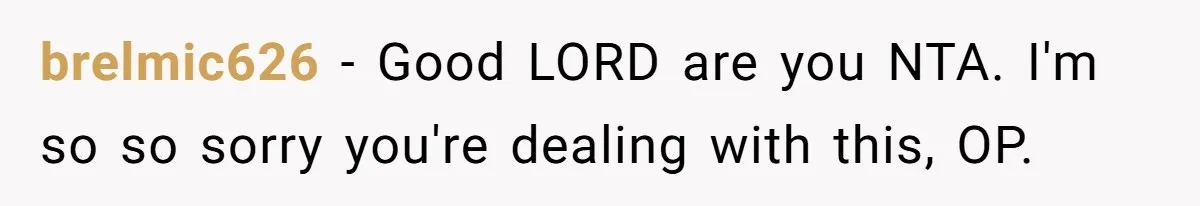 brelmic626 − Good LORD are you NTA. I'm so so sorry you're dealing with this, OP.