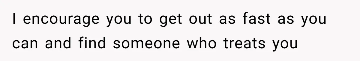 I encourage you to get out as fast as you can and find someone who treats you