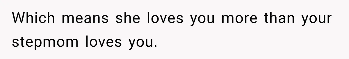 Which means she loves you more than your stepmom loves you.