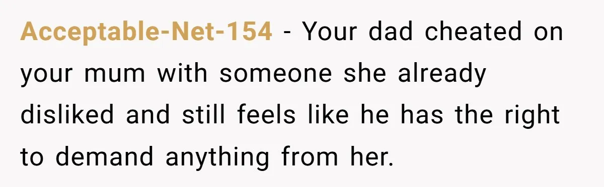 Acceptable-Net-154 − Your dad cheated on your mum with someone she already disliked and still feels like he has the right to demand anything from her.