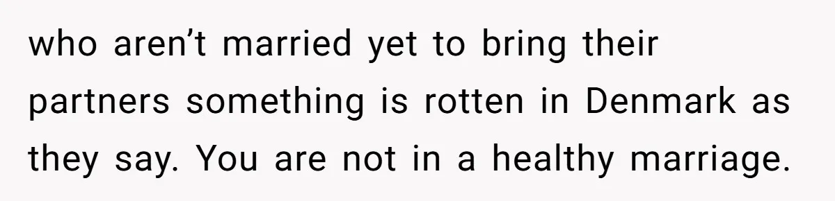 who aren’t married yet to bring their partners something is rotten in Denmark as they say. You are not in a healthy marriage.