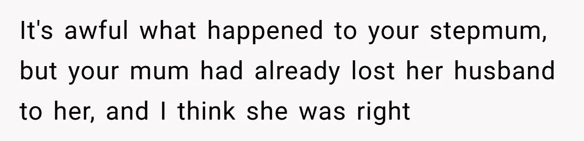 It's awful what happened to your stepmum, but your mum had already lost her husband to her, and I think she was right