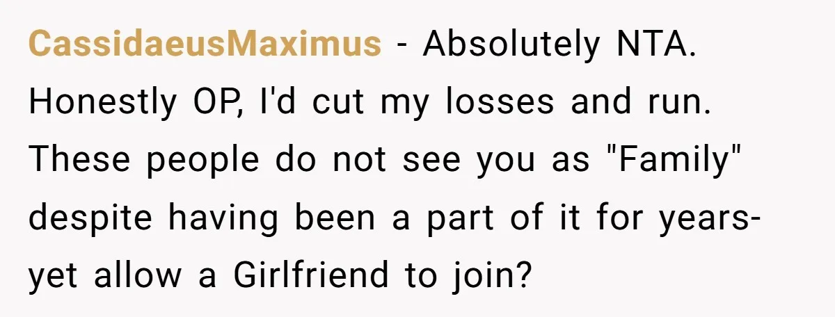 CassidaeusMaximus − Absolutely NTA. Honestly OP, I'd cut my losses and run. These people do not see you as "Family" despite having been a part of it for years- yet...