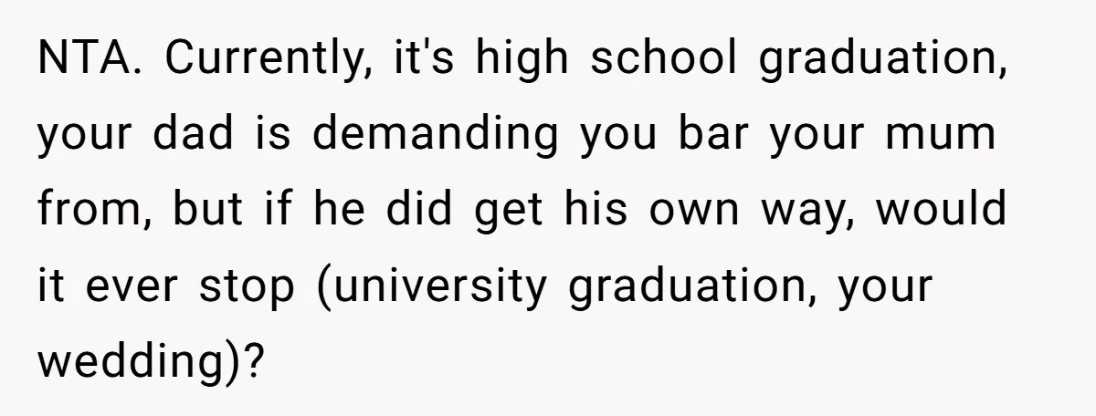 NTA. Currently, it's high school graduation, your dad is demanding you bar your mum from, but if he did get his own way, would it ever stop (university graduation, your...