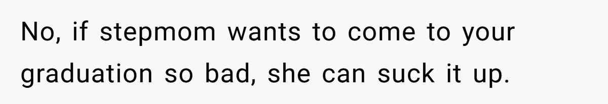 No, if stepmom wants to come to your graduation so bad, she can suck it up.