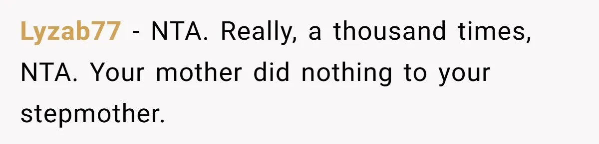 Lyzab77 − NTA. Really, a thousand times, NTA. Your mother did nothing to your stepmother.